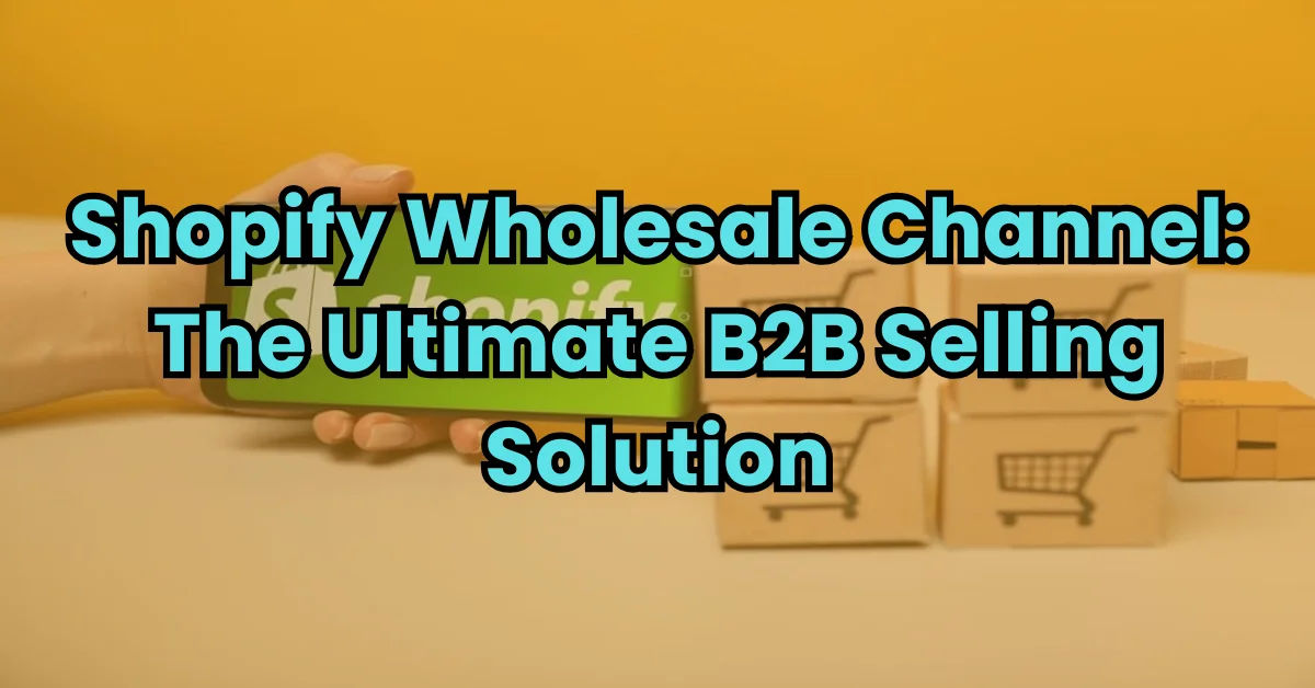 Shopify Wholesale Channel: Key Features & Benefits for B2B Sellers