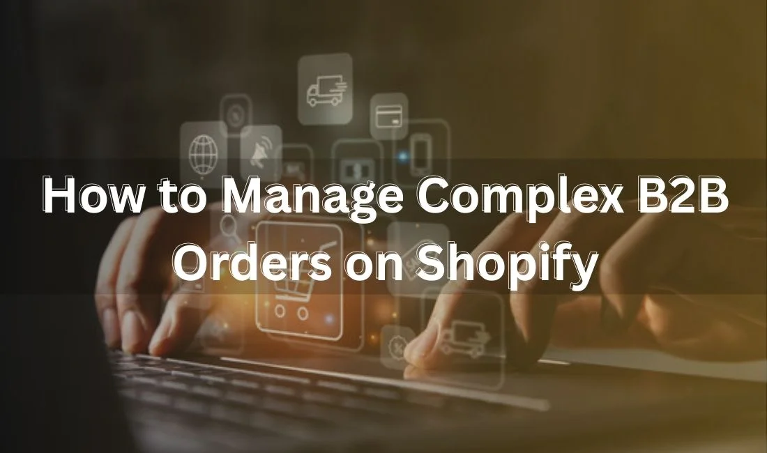 How to Handle Complex B2B Orders on Shopify & Scale Your Business