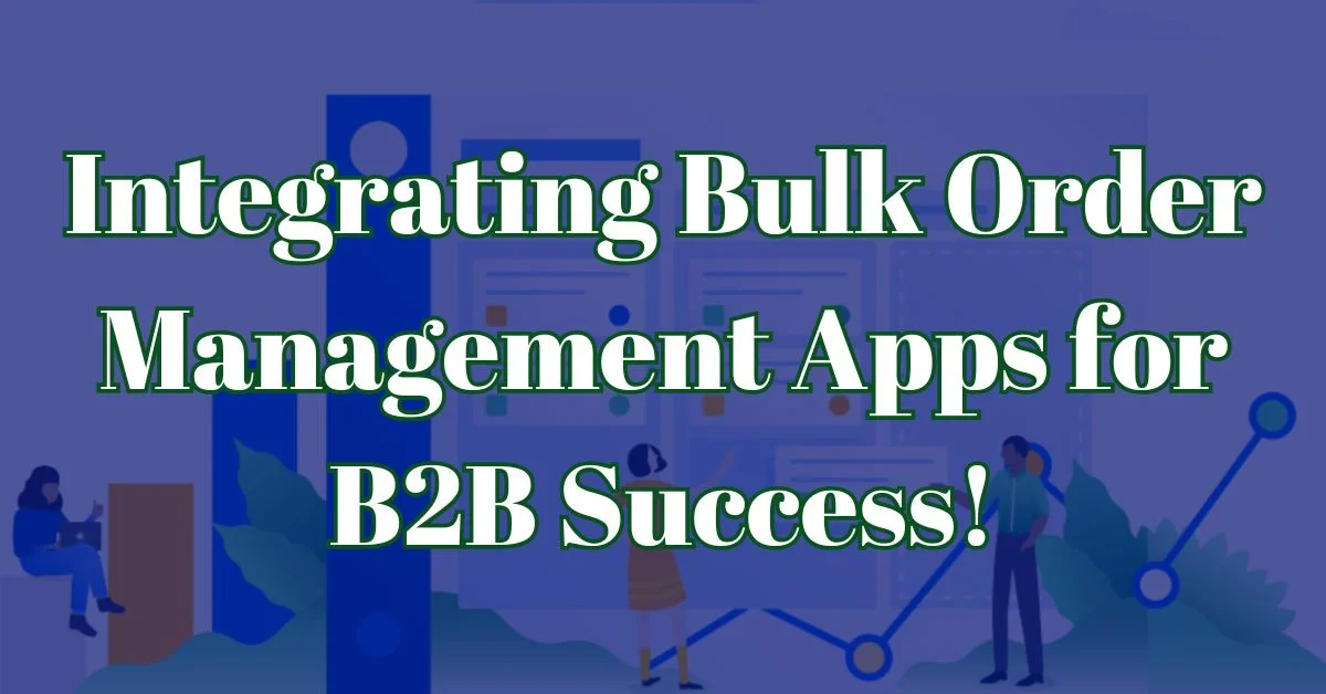 Integrating Bulk Order Management Apps for B2B Success: A Guide for Your Shopify Store!