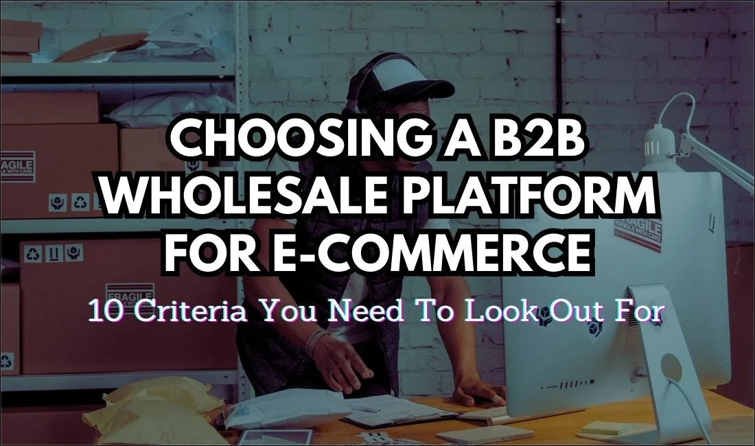 Choosing A B2B Wholesale Platform For E-commerce – 10 Criteria You Need To Look Out For