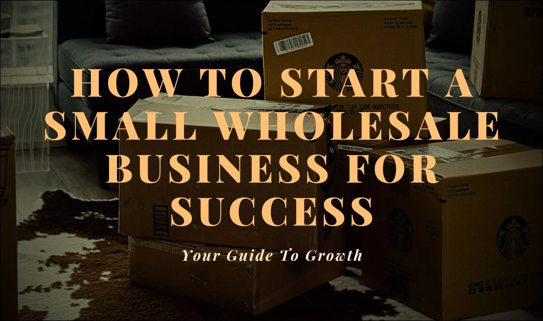 How To Start A Small Wholesale Business For Success: Your Guide To Growth